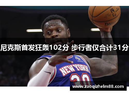 尼克斯首发狂轰102分 步行者仅合计31分 尼克斯首发狂轰102分 步行者仅合计31分