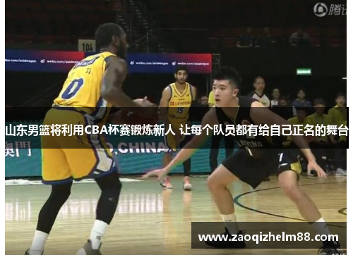 山东男篮将利用CBA杯赛锻炼新人 让每个队员都有给自己正名的舞台 山东男篮将利用CBA杯赛锻炼新人 让每个队员都有给自己正名的舞台