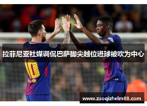 拉菲尼亚社媒调侃巴萨脚尖越位进球被吹为中心 拉菲尼亚社媒调侃巴萨脚尖越位进球被吹为中心